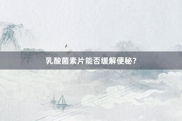乳酸菌素片能否缓解便秘？