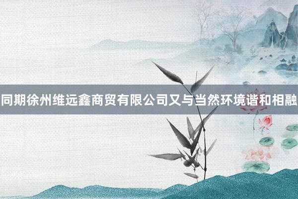 同期徐州维远鑫商贸有限公司又与当然环境谐和相融